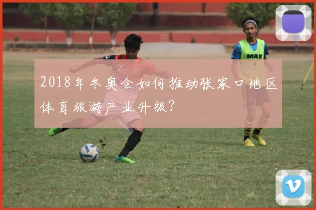 2018年冬奥会如何推动张家口地区体育旅游产业升级？