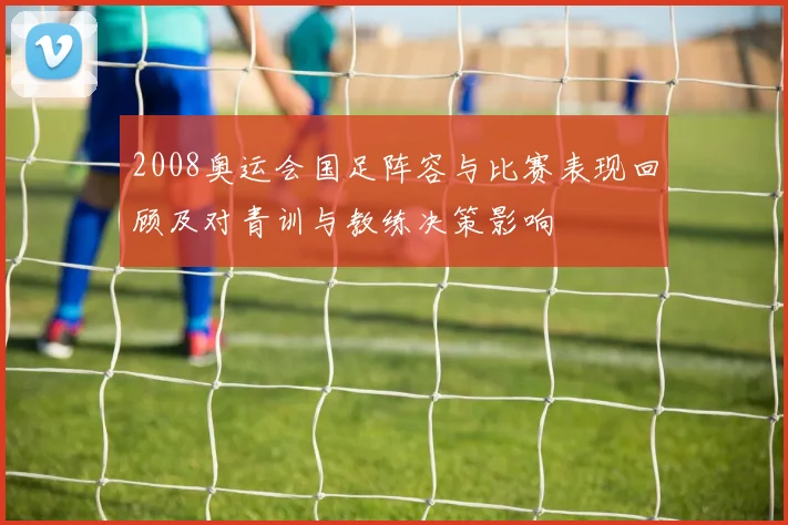 2008奥运会国足阵容与比赛表现回顾及对青训与教练决策影响