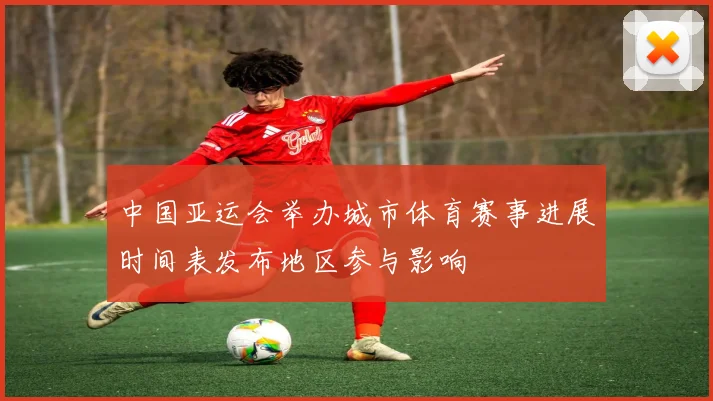中国亚运会举办城市体育赛事进展时间表发布地区参与影响