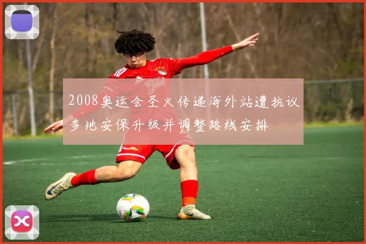 2008奥运会圣火传递海外站遭抗议多地安保升级并调整路线安排