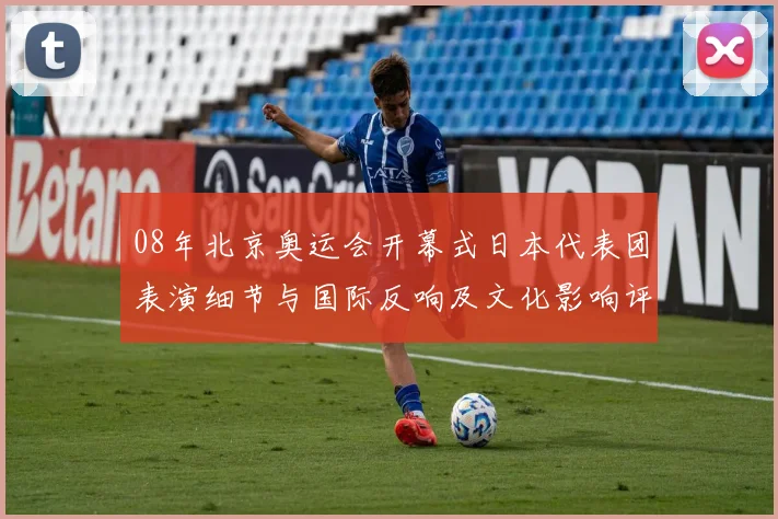 08年北京奥运会开幕式日本代表团表演细节与国际反响及文化影响评估